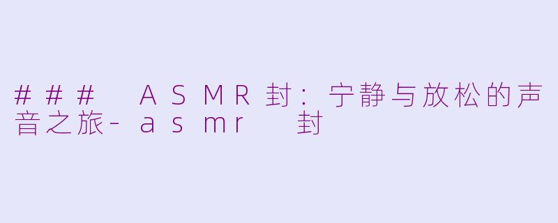 ### ASMR封：宁静与放松的声音之旅-asmr 封