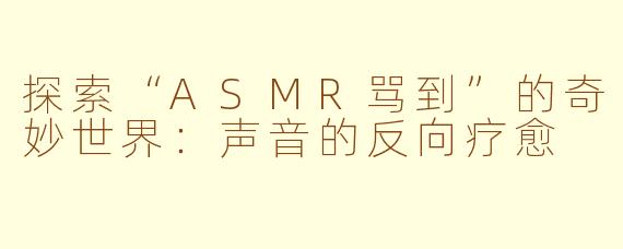 探索“ASMR骂到”的奇妙世界：声音的反向疗愈