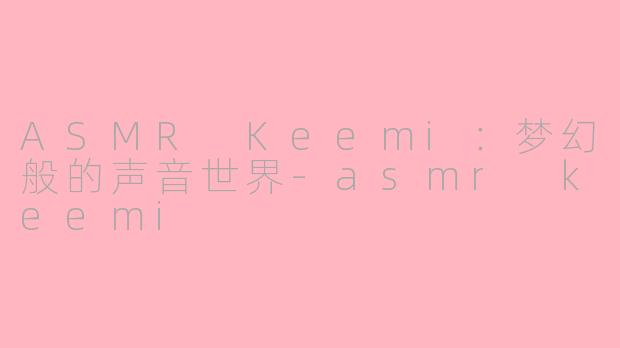 ASMR Keemi：梦幻般的声音世界-asmr keemi