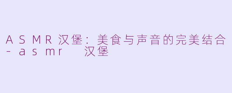 ASMR汉堡：美食与声音的完美结合-asmr 汉堡
