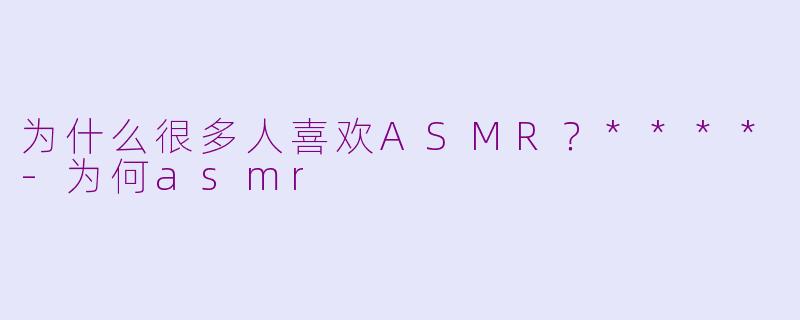 为什么很多人喜欢ASMR？****-为何asmr