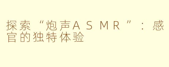 探索“炮声ASMR”：感官的独特体验