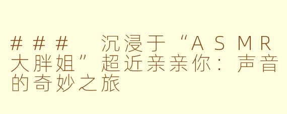 ### 沉浸于“ASMR大胖姐”超近亲亲你：声音的奇妙之旅