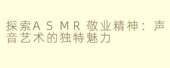 探索ASMR敬业精神：声音艺术的独特魅力