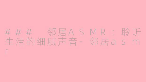 ### 邻居ASMR：聆听生活的细腻声音-邻居asmr