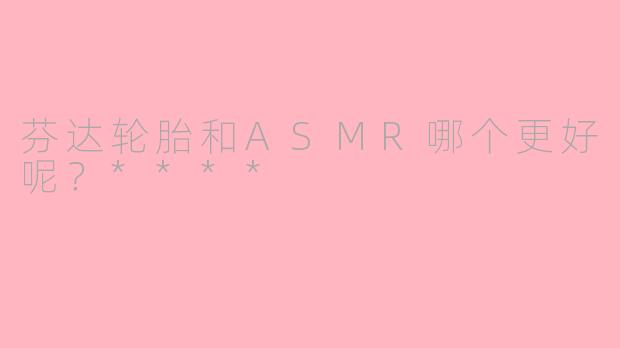 芬达轮胎和ASMR哪个更好呢?****