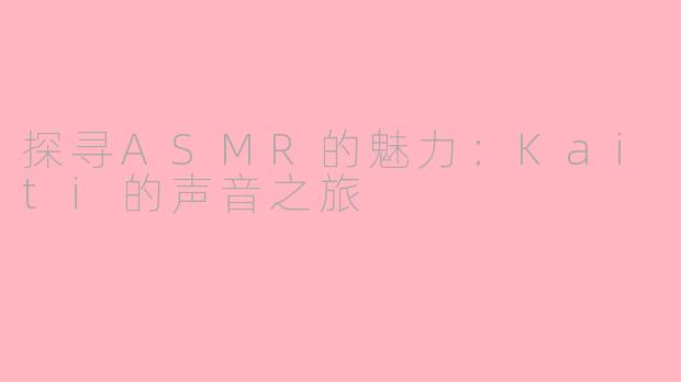 探寻ASMR的魅力：Kaiti的声音之旅