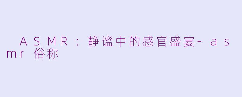  ASMR：静谧中的感官盛宴-asmr俗称