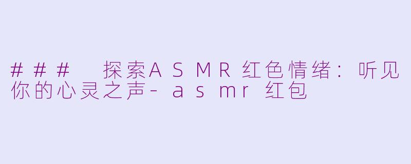 ### 探索ASMR红色情绪：听见你的心灵之声-asmr红包