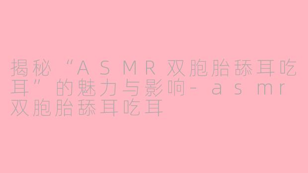 揭秘“ASMR双胞胎舔耳吃耳”的魅力与影响-asmr双胞胎舔耳吃耳