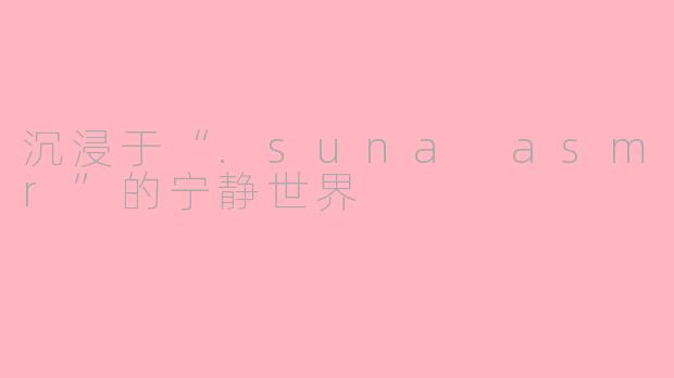 沉浸于“.suna asmr”的宁静世界