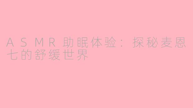 ASMR助眠体验：探秘麦恩七的舒缓世界