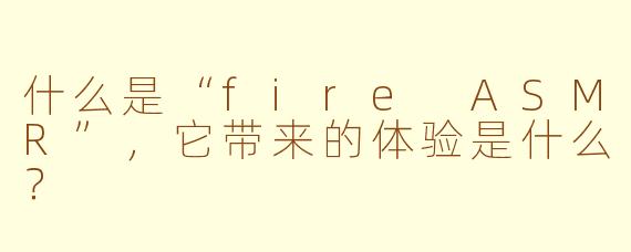 什么是“fire ASMR”，它带来的体验是什么？