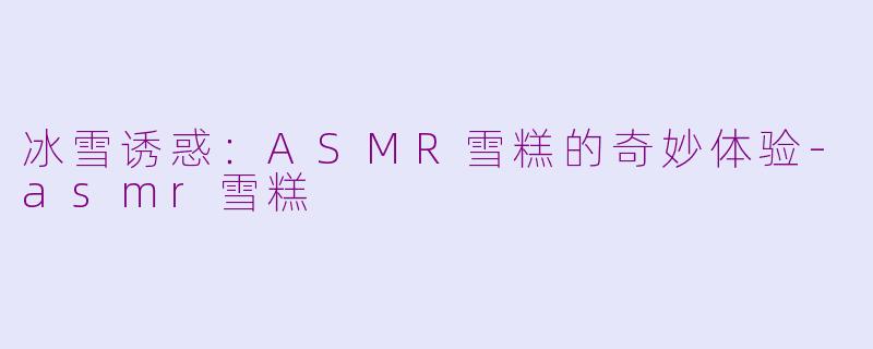 冰雪诱惑：ASMR雪糕的奇妙体验-asmr雪糕