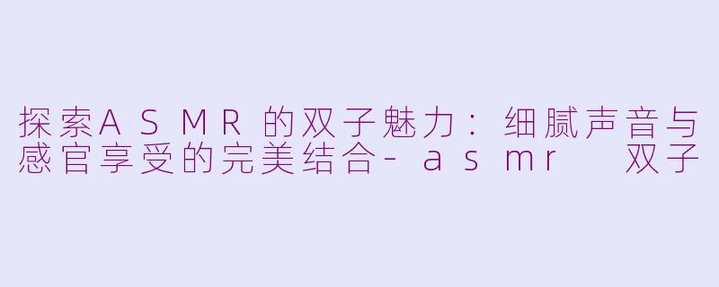 探索ASMR的双子魅力：细腻声音与感官享受的完美结合-asmr 双子