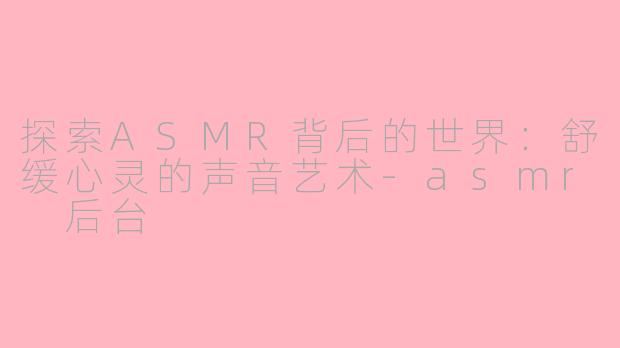 探索ASMR背后的世界：舒缓心灵的声音艺术-asmr 后台