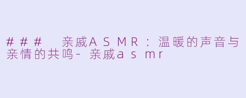 ### 亲戚ASMR：温暖的声音与亲情的共鸣-亲戚asmr