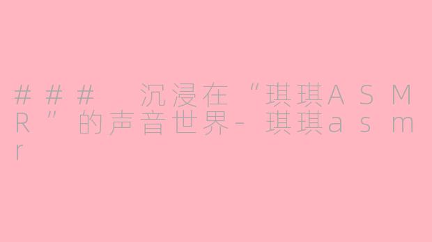 ### 沉浸在“琪琪ASMR”的声音世界-琪琪asmr