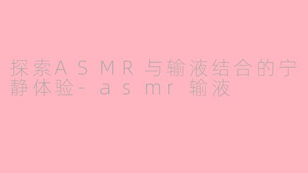 探索ASMR与输液结合的宁静体验-asmr输液