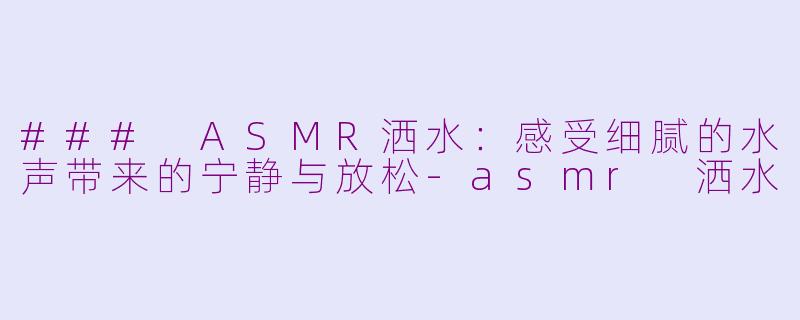 ### ASMR洒水：感受细腻的水声带来的宁静与放松-asmr 洒水