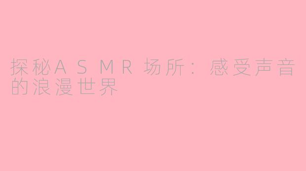 探秘ASMR场所：感受声音的浪漫世界