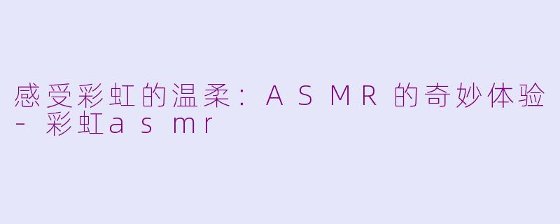 感受彩虹的温柔：ASMR的奇妙体验-彩虹asmr