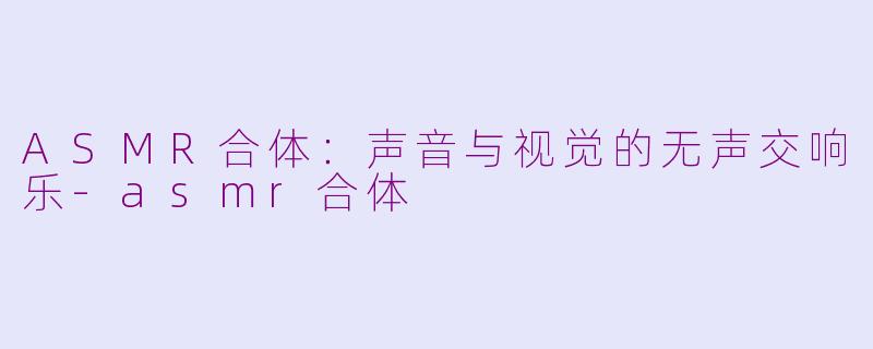 ASMR合体：声音与视觉的无声交响乐-asmr合体