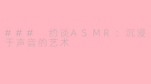 ### 约谈ASMR：沉浸于声音的艺术