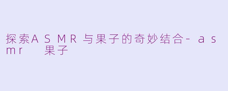 探索ASMR与果子的奇妙结合-asmr 果子