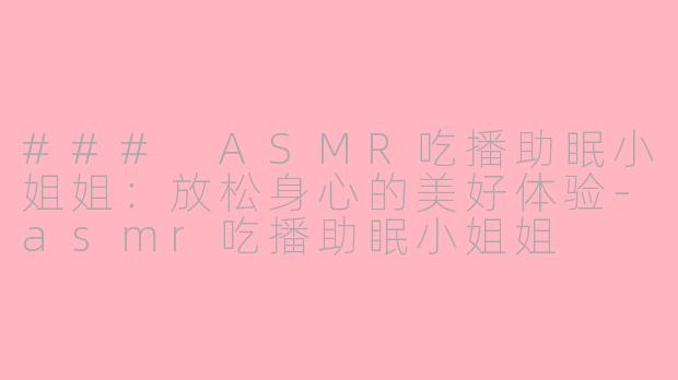 ### ASMR吃播助眠小姐姐：放松身心的美好体验-asmr吃播助眠小姐姐