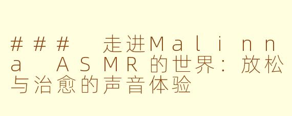 ### 走进Malinna ASMR的世界：放松与治愈的声音体验