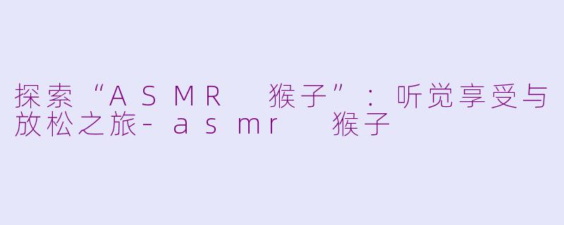 探索“ASMR 猴子”：听觉享受与放松之旅-asmr 猴子