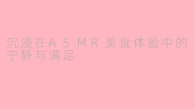 沉浸在ASMR美食体验中的宁静与满足