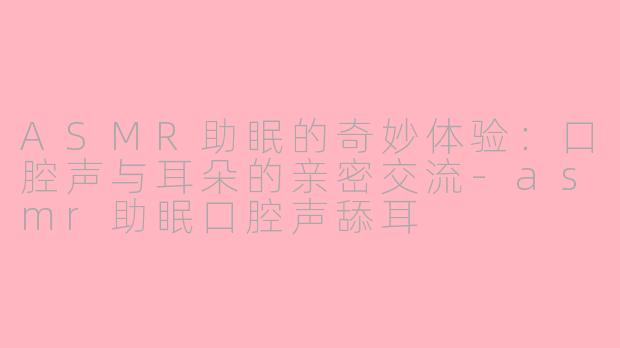 ASMR助眠的奇妙体验：口腔声与耳朵的亲密交流-asmr助眠口腔声舔耳