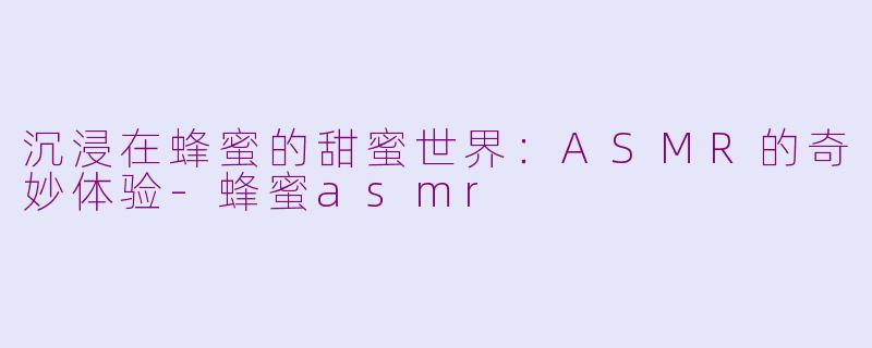 沉浸在蜂蜜的甜蜜世界：ASMR的奇妙体验-蜂蜜asmr