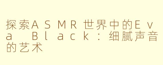 探索ASMR世界中的Eva Black：细腻声音的艺术