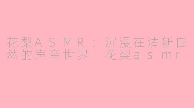 花梨ASMR：沉浸在清新自然的声音世界-花梨asmr