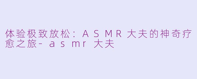 体验极致放松：ASMR大夫的神奇疗愈之旅-asmr大夫