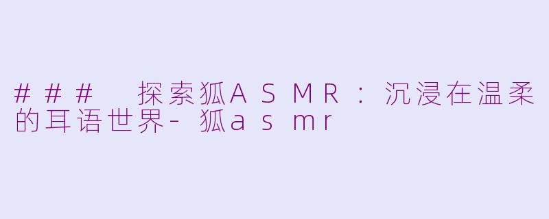 ### 探索狐ASMR：沉浸在温柔的耳语世界-狐asmr