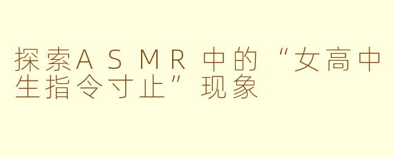 探索ASMR中的“女高中生指令寸止”现象