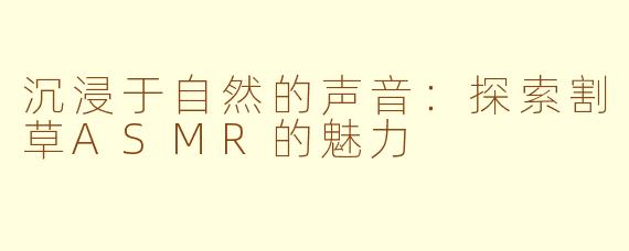沉浸于自然的声音：探索割草ASMR的魅力