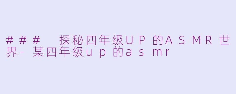 ### 探秘四年级UP的ASMR世界-某四年级up的asmr