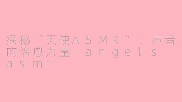 探秘“天使ASMR”：声音的治愈力量-angels asmr