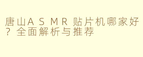 唐山ASMR贴片机哪家好？全面解析与推荐