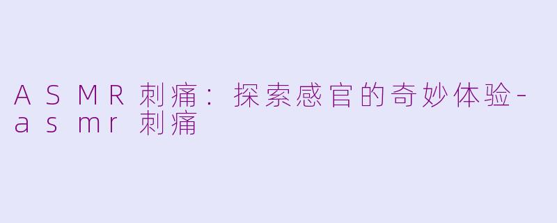 ASMR刺痛：探索感官的奇妙体验-asmr刺痛