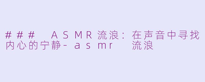 ### ASMR流浪：在声音中寻找内心的宁静-asmr 流浪