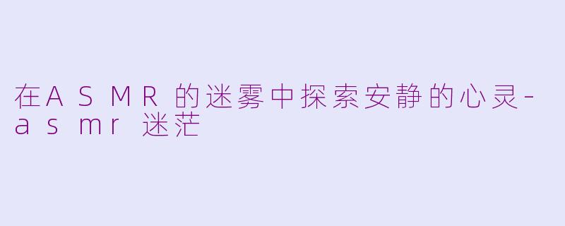 在ASMR的迷雾中探索安静的心灵-asmr迷茫