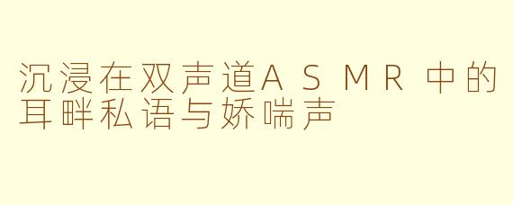 沉浸在双声道ASMR中的耳畔私语与娇喘声