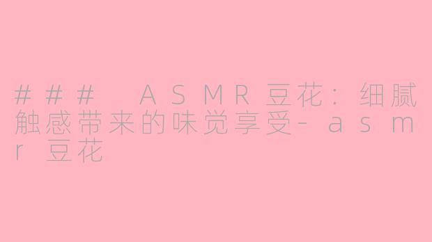 ### ASMR豆花：细腻触感带来的味觉享受-asmr豆花
