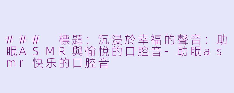 ### 標題：沉浸於幸福的聲音：助眠ASMR與愉悅的口腔音-助眠asmr快乐的口腔音